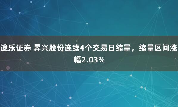 途乐证券 昇兴股份连续4个交易日缩量，缩量区间涨幅2.03%