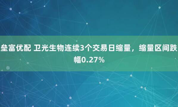 垒富优配 卫光生物连续3个交易日缩量，缩量区间跌幅0.27%