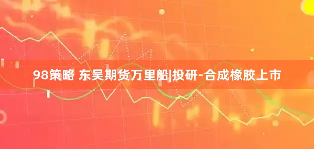 98策略 东吴期货万里船|投研-合成橡胶上市