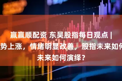 赢赢顺配资 东吴股指每日观点 |市场强势上涨，情绪明显改善，股指未来如何演绎？