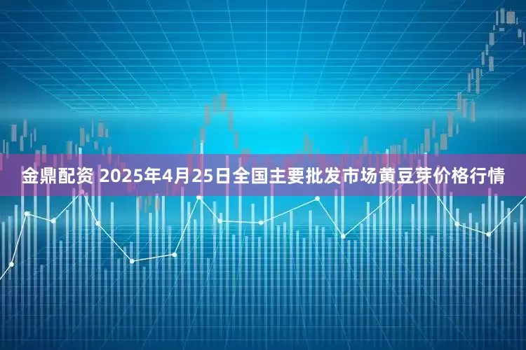 金鼎配资 2025年4月25日全国主要批发市场黄豆芽价格行情