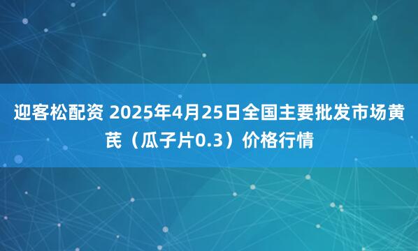 迎客松配资 2025年4月25日全国主要批发市场黄芪（瓜子片0.3）价格行情