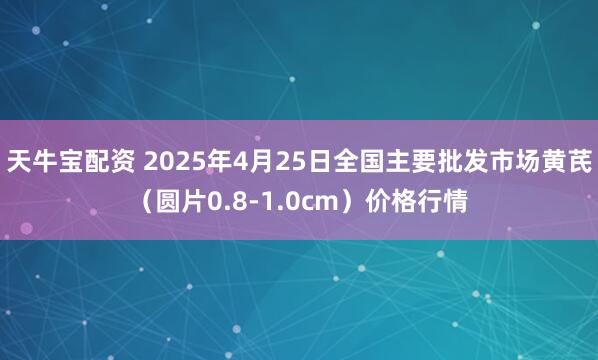天牛宝配资 2025年4月25日全国主要批发市场黄芪（圆片0.8-1.0cm）价格行情