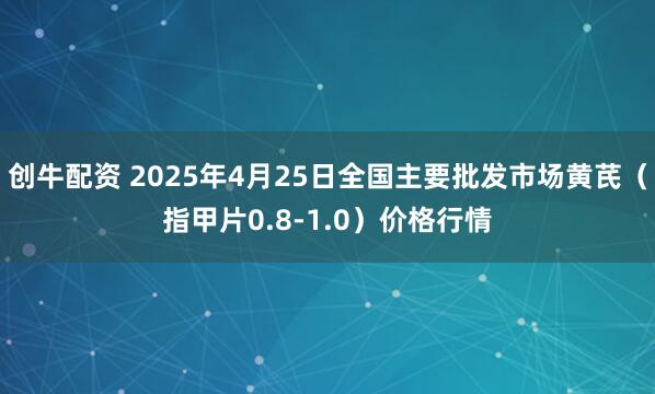 创牛配资 2025年4月25日全国主要批发市场黄芪（指甲片0.8-1.0）价格行情