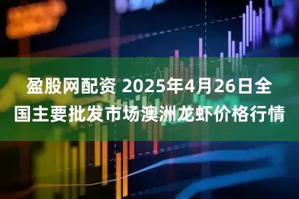 盈股网配资 2025年4月26日全国主要批发市场澳洲龙虾价格行情