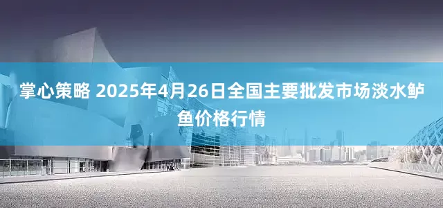 掌心策略 2025年4月26日全国主要批发市场淡水鲈鱼价格行情