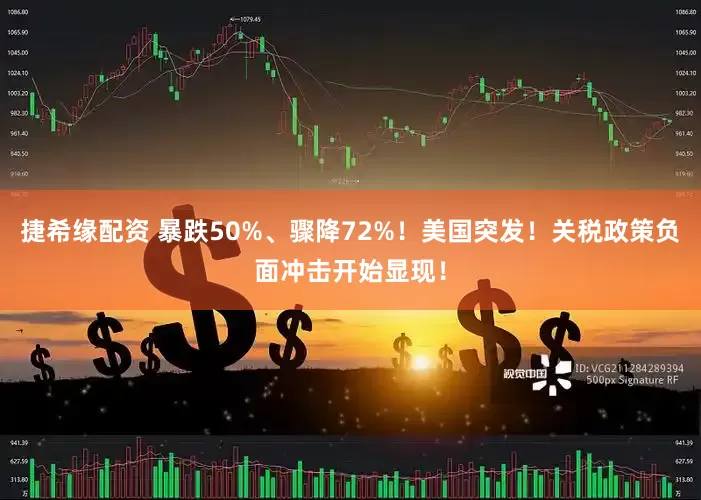 捷希缘配资 暴跌50%、骤降72%！美国突发！关税政策负面冲击开始显现！