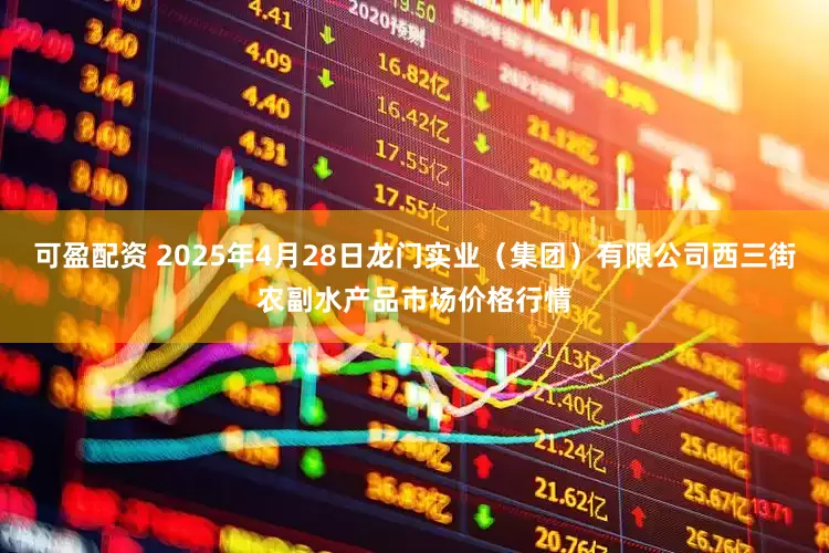可盈配资 2025年4月28日龙门实业（集团）有限公司西三街农副水产品市场价格行情