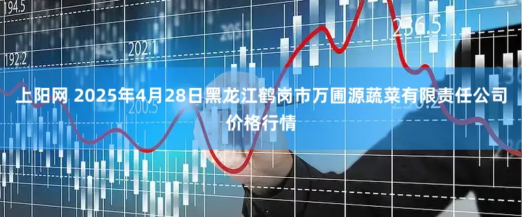 上阳网 2025年4月28日黑龙江鹤岗市万圃源蔬菜有限责任公司价格行情