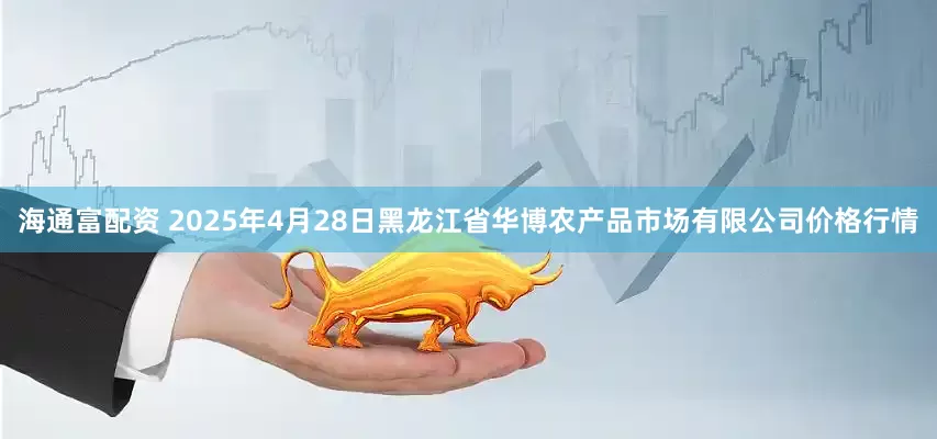 海通富配资 2025年4月28日黑龙江省华博农产品市场有限公司价格行情