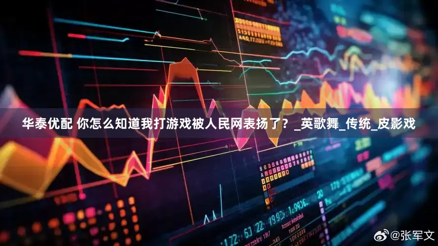 华泰优配 你怎么知道我打游戏被人民网表扬了？_英歌舞_传统_皮影戏