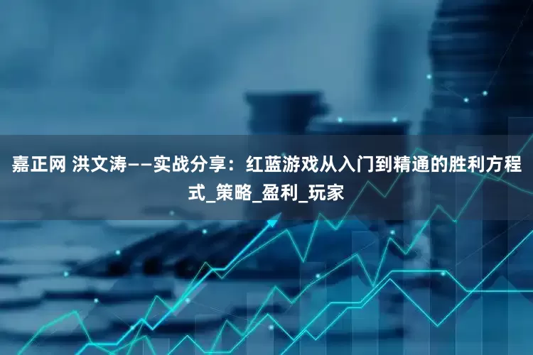 嘉正网 洪文涛——实战分享：红蓝游戏从入门到精通的胜利方程式_策略_盈利_玩家