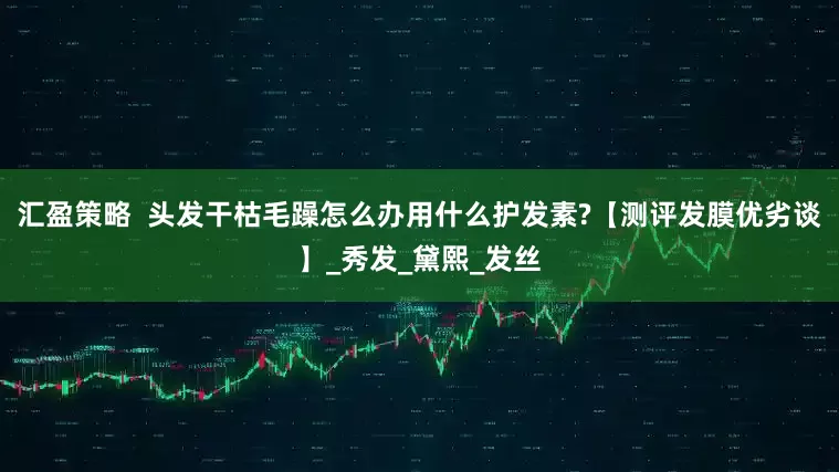 汇盈策略  头发干枯毛躁怎么办用什么护发素?【测评发膜优劣谈】_秀发_黛熙_发丝