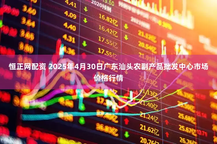 恒正网配资 2025年4月30日广东汕头农副产品批发中心市场价格行情