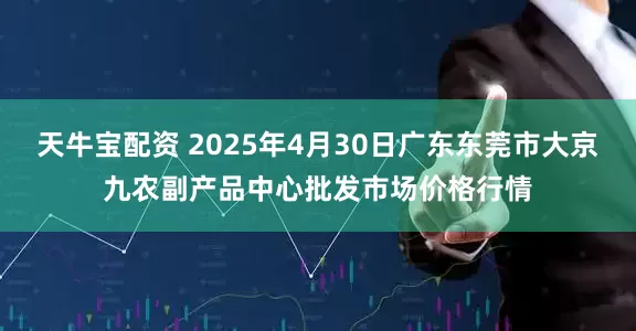 天牛宝配资 2025年4月30日广东东莞市大京九农副产品中心批发市场价格行情