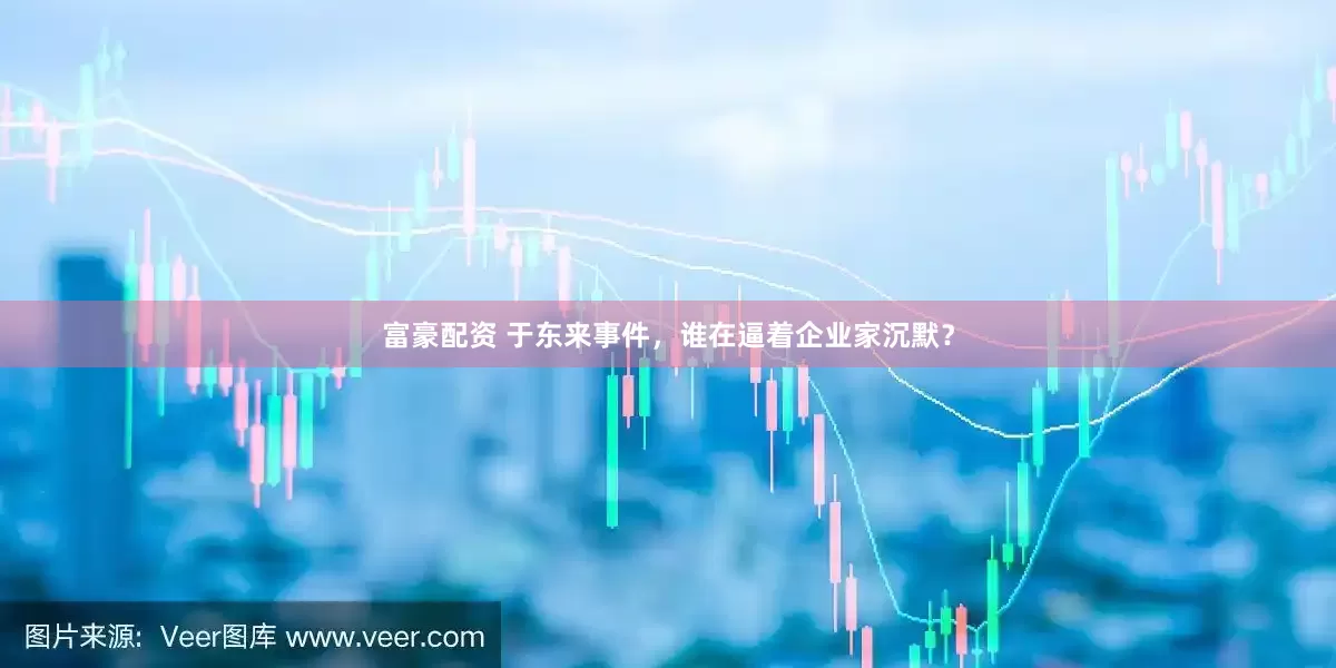 富豪配资 于东来事件，谁在逼着企业家沉默？
