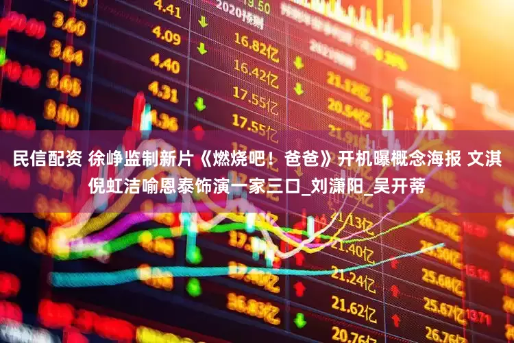 民信配资 徐峥监制新片《燃烧吧！爸爸》开机曝概念海报 文淇倪虹洁喻恩泰饰演一家三口_刘潇阳_吴开蒂