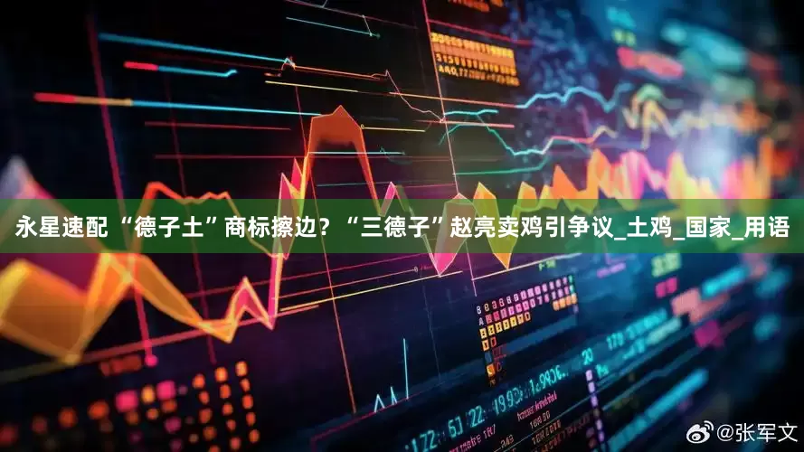 永星速配 “德子土”商标擦边？“三德子”赵亮卖鸡引争议_土鸡_国家_用语