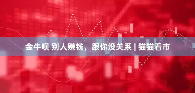 金牛呗 别人赚钱，跟你没关系 | 猫猫看市