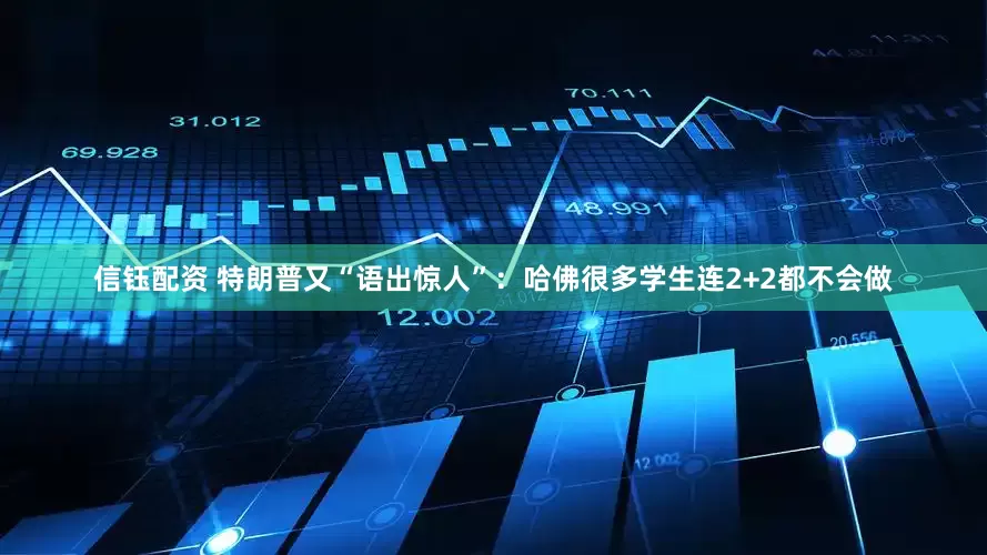 信钰配资 特朗普又“语出惊人”：哈佛很多学生连2+2都不会做