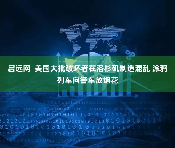 启远网  美国大批破坏者在洛杉矶制造混乱 涂鸦列车向警车放烟花