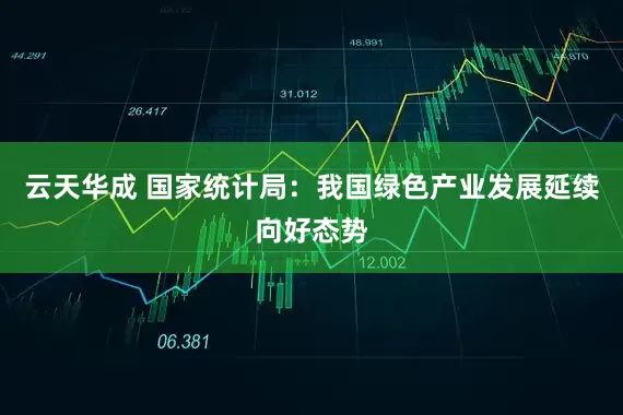 云天华成 国家统计局：我国绿色产业发展延续向好态势