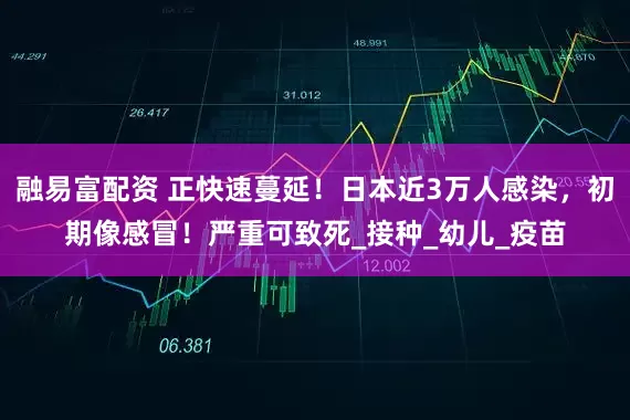 融易富配资 正快速蔓延！日本近3万人感染，初期像感冒！严重可致死_接种_幼儿_疫苗
