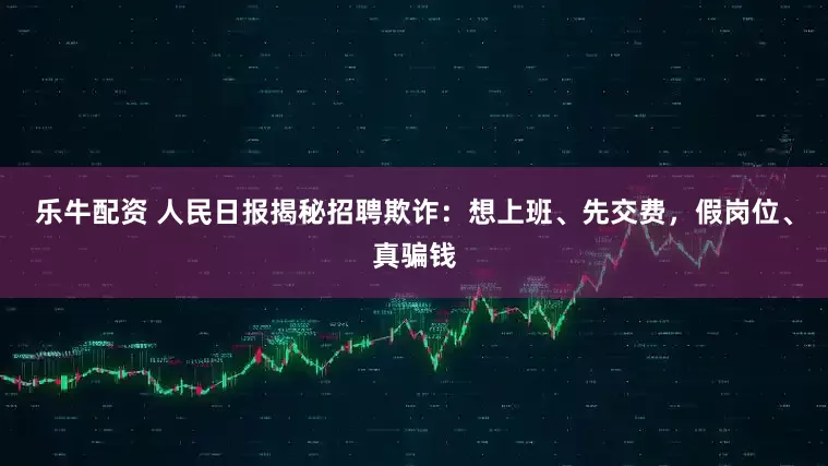 乐牛配资 人民日报揭秘招聘欺诈：想上班、先交费，假岗位、真骗钱