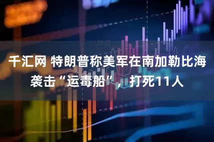 千汇网 特朗普称美军在南加勒比海袭击“运毒船”，打死11人