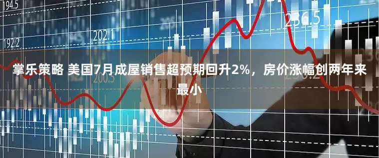 掌乐策略 美国7月成屋销售超预期回升2%，房价涨幅创两年来最小