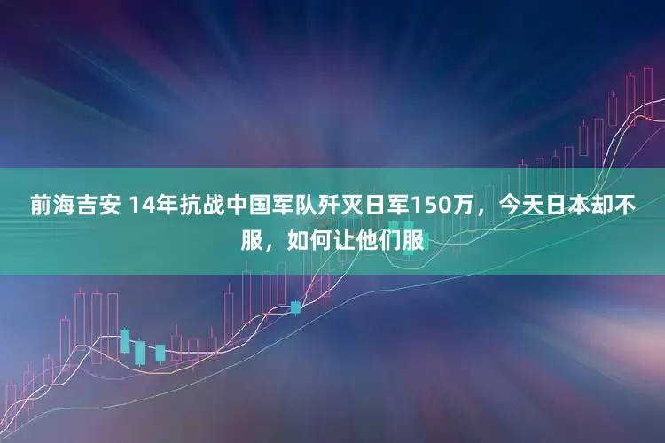 前海吉安 14年抗战中国军队歼灭日军150万，今天日本却不服，如何让他们服