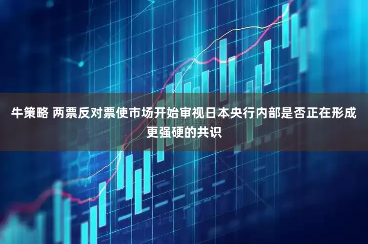 牛策略 两票反对票使市场开始审视日本央行内部是否正在形成更强硬的共识
