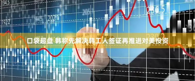 口袋超盘 韩称先解决韩工人签证再推进对美投资