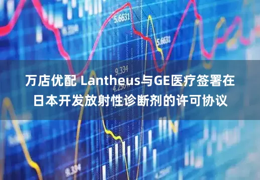 万店优配 Lantheus与GE医疗签署在日本开发放射性诊断剂的许可协议